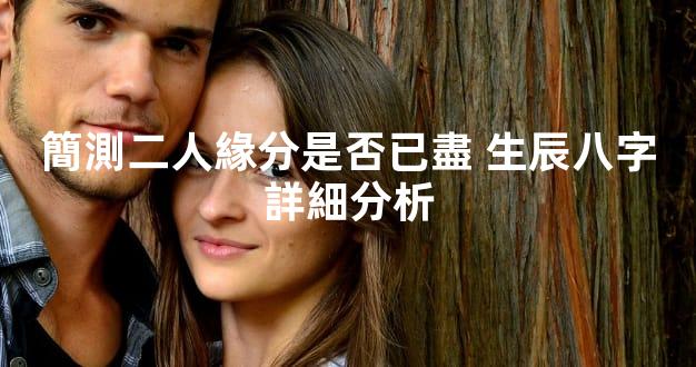 簡測二人緣分是否已盡 生辰八字詳細分析